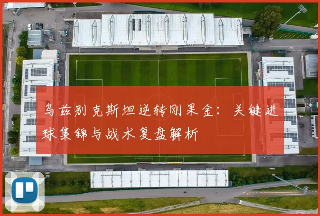 乌兹别克斯坦逆转刚果金：关键进球集锦与战术复盘解析