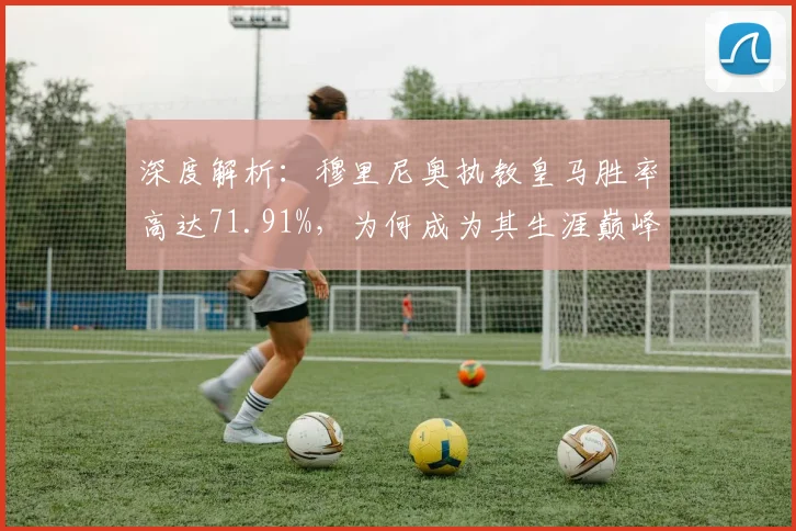 深度解析:穆里尼奥执教皇马胜率高达71.91%,为何成为其生涯巅峰?