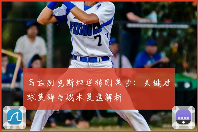 乌兹别克斯坦逆转刚果金：关键进球集锦与战术复盘解析