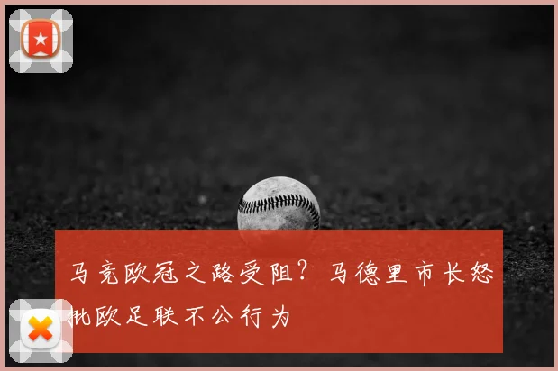 马竞欧冠之路受阻?马德里市长怒批欧足联不公行为