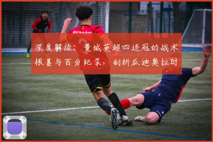 深度解读：曼城英超四连冠的战术根基与百分纪录，剖析瓜迪奥拉时代的三冠王之路