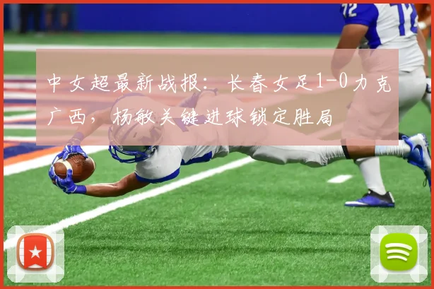 中女超最新战报：长春女足1-0力克广西，杨敏关键进球锁定胜局