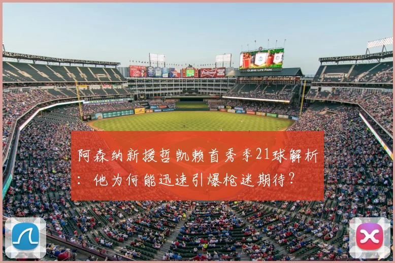 阿森纳新援哲凯赖首秀季21球解析：他为何能迅速引爆枪迷期待？